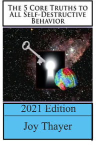 Title: The 5 Core Truths To All Self-Destructive Behavior - 2021 Edition, Author: Joy Thayer