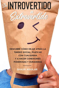 Title: De Introvertido a Extrovertido: Descubre cómo dejar atrás la timidez social, platicar con cualquiera y a hacer conexiones poderosas y duraderas, Author: Shaun Aguilar