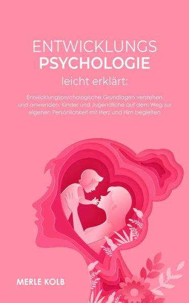 Entwicklungspsychologie leicht erklärt: Entwicklungspsychologische Grundlagen verstehen und anwenden. Kinder und Jugendliche auf dem Weg zur eigenen Persönlichkeit mit Herz und Hirn begleiten.