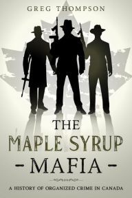 Title: The Maple Syrup Mafia: A History of Organized Crime In Canada, Author: Greg Thompson