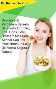 Title: Descubre El Verdadero Secreto Del Pasto Agropiro, Los Jugos, Los Brotes Y Más Para Acabar Con Los Problemas De Salud De Forma Segura Y Natural, Author: Dr. Richard Norton