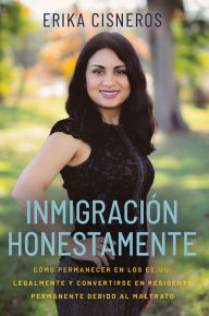 Title: Inmigración Honestamente: Cómo residir en los EE.UU. de forma legal y convertirse en un residente permanente en casos de maltrato, Author: Erika Cisneros