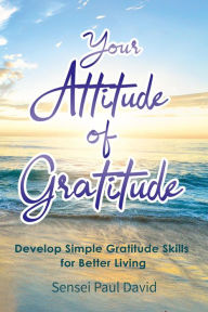 Title: Your Attitude of Gratitude: Develop Simple Gratitude Skills For Better Living (Sensei Publishing Self Development, #1), Author: Sensei Paul David