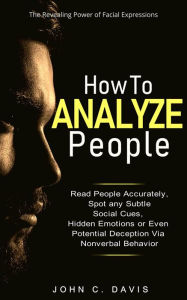 Title: How to Analyze People: The Revealing Power of Facial Expression - Read People Accurately and Spot any Subtle Social Cues, Hidden Emotions or even Potential Deception via Nonverbal Behavior, Author: John C. Davis