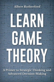 Title: Learn Game Theory (Strategic Thinking Skills, #1), Author: Albert Rutherford