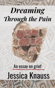 Title: Dreaming Through the Pain: An Essay on Grief, Author: Jessica Knauss