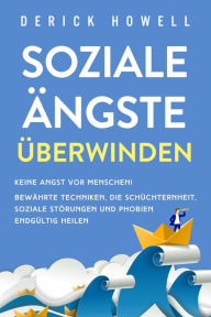 Title: Soziale Ängste überwinden: Keine Angst vor Menschen! Bewährte Techniken, die Schüchternheit, soziale Störungen und Phobien endgültig heilen, Author: Derick Howell