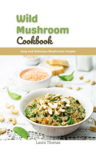 Title: Wild Mushroom Cookbook: Easy and Delicious Mushroom Recipes, Author: Laura Thomas