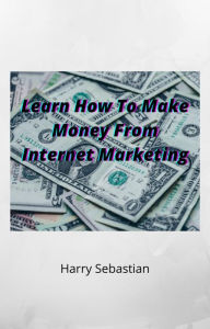 Title: Learn How To Make Money From Internet Marketing, Author: Harry Sebastian