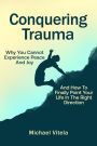 Conquering Trauma: Why You Cannot Experience Peace And Joy And How To Finally Point Your Life In The Right Direction