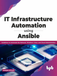 Title: IT Infrastructure Automation Using Ansible: Guidelines to Automate the Network, Windows, Linux, and Cloud Administration (English Edition), Author: Waqas Irtaza