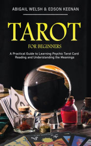 Title: Tarot for Beginners: A Practical Guide to Learning Psychic Tarot Card Reading and Understanding the Meanings, Author: Abigail Welsh & Edson Keenan