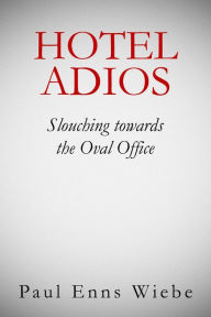 Title: Hotel Adios: Slouching towards the White House, Author: Paul Enns Wiebe