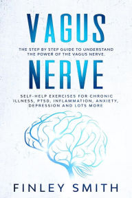 Title: Vagus Nerve: The Step By Step Guide To Understand The Power Of The Vagus Nerve. Self-Help Exercises For Chronic Illness, PTSD, Inflammation, Anxiety, Depression and Lots More, Author: Finley Smith