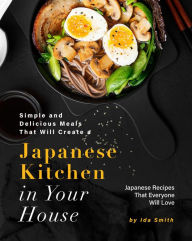 Title: Simple and Delicious Meals That Will Create a Japanese Kitchen in Your House: Japanese Recipes That Everyone Will Love, Author: Ida Smith