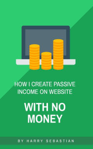 Title: How I Create Passive Income on Website with No Money, Author: Harry Sebastian