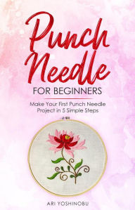 Title: Punch Needle for Beginners: Make Your First Punch Needle Project in 5 Simple Steps, Author: Ari Yoshinobu