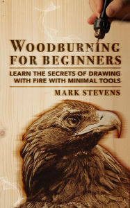 Title: Woodburning for Beginners: Learn the Secrets of Drawing With Fire With Minimal Tools, Author: Mark Stevens
