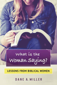 Title: What is the Woman Saying: Lessons From Biblical Women, Author: Dane Miller