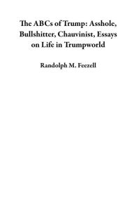 Title: The ABCs of Trump: Asshole, Bullshitter, Chauvinist, Essays on Life in Trumpworld, Author: Randolph M. Feezell