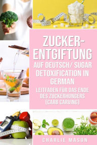 Title: Zucker-Entgiftung Auf Deutsch/ Sugar Detoxification In German: Leitfaden für das Ende des Zuckerhungers (Carb Carving), Author: Charlie Mason