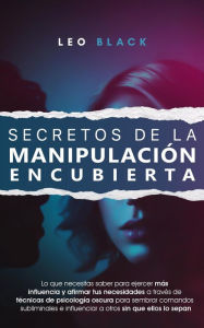 Title: Secretos de la Manipulación Encubierta - Lo Que Necesitas Saber para Ejercer Más Influencia y Afirmar tus Necesidades a Través de Técnicas de Psicología Pscura para Influenciar a Otros, Author: Leo Black