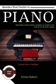 Title: Aprenda a Tocar Canções no Piano (O portal Para a Perfeição, #3), Author: Elvine Robert