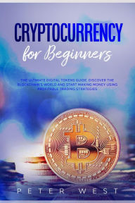 Title: Cryptocurrency for Beginners: The Ultimate Digital Tokens Guide. Discover the Blockchain's World and Start Making Money Using Profitable Trading Strategies., Author: Peter West