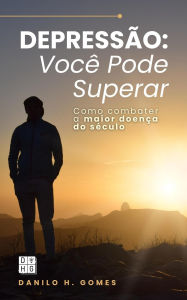 Title: Depressão: Você Pode Superar: Como combater a maior doença do século, Author: Danilo H. Gomes