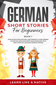 Title: German Short Stories for Beginners Book 1: Over 100 Dialogues and Daily Used Phrases to Learn German in Your Car. Have Fun & Grow Your Vocabulary, with Crazy Effective Language Learning Lessons (German for Adults, #1), Author: Learn Like a Native