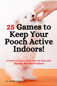 Title: 25 Games to Keep Your Pooch Active Indoors! A Guide on how to Keep Your Pet Busy and Mentally Stimulated Indoors, Author: Michele Wallace