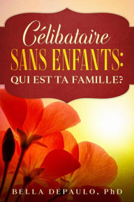 Title: CÉLIBATAIRE, SANS ENFANTS : QUI EST TA FAMILLE ?, Author: Bella DePaulo
