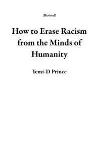 Title: How to Erase Racism from the Minds of Humanity (Revised), Author: Yemi-D Prince