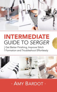 Title: Intermediate Guide to Serger: Get Better Finishing, Improve Stitch Formation and Troubleshoot Effortlessly, Author: Amy Bardot