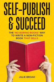 Title: Self-Publish & Succeed: The No Boring Books Way to Writing a Non-Fiction Book that Sells, Author: Julie Broad