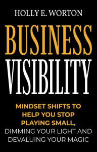 Title: Business Visibility: Mindset Shifts to Help You Stop Playing Small, Dimming Your Light and Devaluing Your Magic (Business Mindset, #3), Author: Holly E. Worton