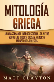 Title: Mitología griega: Una fascinante introducción a los mitos sobre los dioses, diosas, héroes y monstruos griegos, Author: Matt Clayton