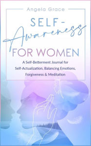 Title: Self Awareness for Women: A Self Betterment Journal for Self Actualization, Balancing Emotions, Forgiveness & Meditation (Divine Feminine Energy Awakening, #4), Author: Angela Grace