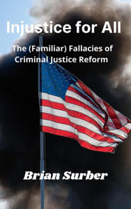 Title: Injustice for All - The (Familiar) Fallacies of Criminal Justice Reform, Author: Brian Surber