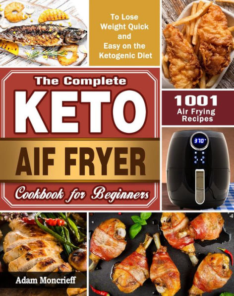 The Complete Keto Air Fryer Cookbook:1001 Air Frying Recipes To Lose Weight Quick and Easy on the Ketogenic Diet