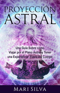 Title: Proyección astral: Una guía sobre cómo viajar por el plano astral y tener una experiencia fuera del cuerpo, Author: Mari Silva