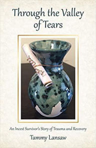 Title: Through the Valley of Tears - An Incest Survivor's Story of Trauma and Recovery, Author: Tammy Lansaw