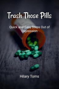 Title: Trash Those Pills: Quick and Easy Steps Out of Depression, Author: Hilary Toms