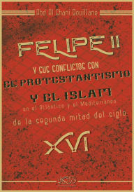 Title: Felipe II y sus conflictos con el protestantismo y el islam en el atlantico y el mediterraneo de la segunda mitad del siglo XVI, Author: Abdelghani Bouilfane
