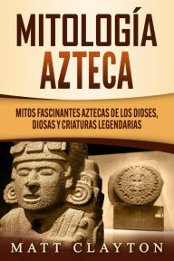 Title: Mitología azteca: Mitos fascinantes aztecas de los dioses, diosas y criaturas legendarias, Author: Matt Clayton