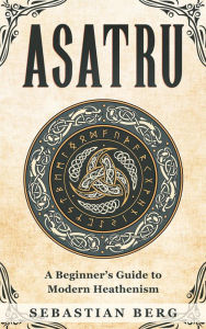 Title: Asatru: A Beginner's Guide to Modern Heathenism, Author: Sebastian Berg