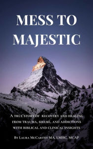 Title: Mess to Majestic: A True Story of Recovery and Healing From Trauma, Shame, and Addictions With Biblical and Clinical Insights, Author: Laura McCarthy