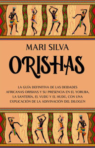 Title: Orishas: La guía definitiva de las deidades africanas orishas y su presencia en el yoruba, la santería, el vudú y el hudú, con una explicación de la adivinación del dilogún, Author: Mari Silva