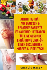 Title: Arthritis-Diät Auf Deutsch & Pflanzenbasierte Ernährung: Leitfaden für eine gesunde Ernährung und Für einen gesünderen Körper Auf Deutsch, Author: Charlie Mason