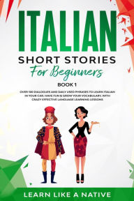 Title: Italian Short Stories for Beginners Book 1: Over 100 Dialogues and Daily Used Phrases to Learn Italian in Your Car. Have Fun & Grow Your Vocabulary, with Crazy Effective Language Learning Lessons (Italian for Adults, #1), Author: Learn Like a Native